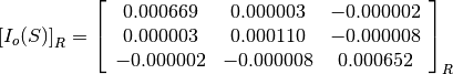 \left[I_o(S)\right]_R = \left[\begin{array}{ccc}
0.000669    &  0.000003     &  -0.000002 \\
0.000003    &  0.000110     &  -0.000008 \\
-0.000002   &  -0.000008    &  0.000652
\end{array}\right]_R