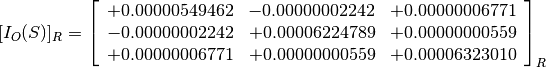 [I_O(S)]_R = \left[
             \begin{array}{ccc}
               +0.00000549462 & -0.00000002242 & +0.00000006771 \\
               -0.00000002242 & +0.00006224789 & +0.00000000559 \\
               +0.00000006771 & +0.00000000559 & +0.00006323010
             \end{array}
             \right]_R