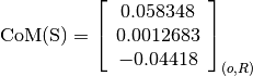 \text{CoM(S)} = \left[
                \begin{array}{c}
                  0.058348\\
                  0.0012683\\
                  -0.04418
                \end{array}
                \right]_{(o, R)}