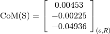 \text{CoM(S)} = \left[
                \begin{array}{c}
                  0.00453\\
                  -0.00225\\
                  -0.04936
                \end{array}
                \right]_{(o, R)}