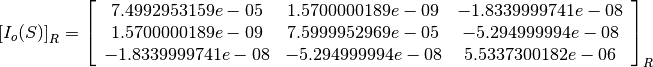 \left[I_o(S)\right]_R = \left[
                        \begin{array}{ccc}
                          7.4992953159e-05 & 1.5700000189e-09 & -1.8339999741e-08\\
                          1.5700000189e-09 & 7.5999952969e-05 & -5.294999994e-08\\
                          -1.8339999741e-08 & -5.294999994e-08 & 5.5337300182e-06\\
                        \end{array}
                        \right]_R