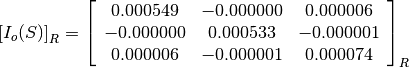 \left[I_o(S)\right]_R = \left[\begin{array}{ccc}
0.000549    &  -0.000000    &  0.000006 \\
-0.000000   &  0.000533     &  -0.000001 \\
0.000006    &  -0.000001    &  0.000074
\end{array}\right]_R