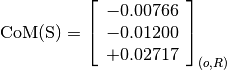 \text{CoM(S)} = \left[
                \begin{array}{c}
                  -0.00766 \\
                  -0.01200 \\
                  +0.02717
                \end{array}
                \right]_{(o, R)}