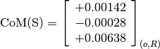 \text{CoM(S)} = \left[
                \begin{array}{c}
                +0.00142 \\
                -0.00028 \\
                +0.00638
                \end{array}
                \right]_{(o, R)}