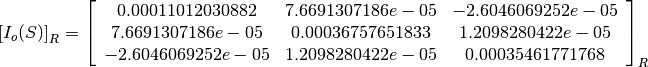 \left[I_o(S)\right]_R = \left[
                        \begin{array}{ccc}
                          0.00011012030882 & 7.6691307186e-05 & -2.6046069252e-05\\
                          7.6691307186e-05 & 0.00036757651833 & 1.2098280422e-05\\
                          -2.6046069252e-05 & 1.2098280422e-05 & 0.00035461771768\\
                        \end{array}
                        \right]_R