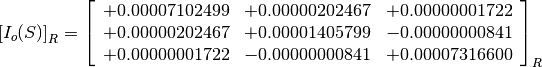 \left[I_o(S)\right]_R = \left[
                        \begin{array}{ccc}
                          +0.00007102499 & +0.00000202467 & +0.00000001722 \\
                          +0.00000202467 & +0.00001405799 & -0.00000000841 \\
                          +0.00000001722 & -0.00000000841 & +0.00007316600
                        \end{array}
                        \right]_R