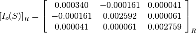 \left[I_o(S)\right]_R = \left[\begin{array}{ccc}
0.000340    &  -0.000161    &  0.000041 \\
-0.000161   &  0.002592     &  0.000061 \\
0.000041    &  0.000061     &  0.002759
\end{array}\right]_R