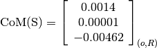 \text{CoM(S)} = \left[\begin{array}{c}
0.0014 \\
0.00001 \\
-0.00462
\end{array} \right]_{(o, R)}